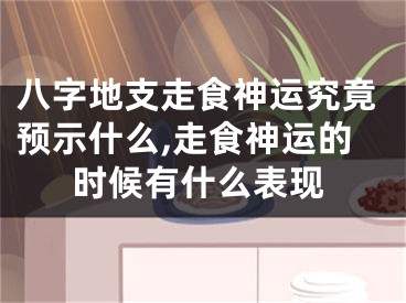 八字地支走食神运究竟预示什么,走食神运的时候有什么表现