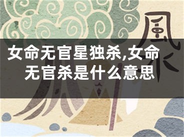 女命无官星独杀,女命无官杀是什么意思