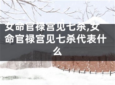 女命官禄宫见七杀,女命官禄宫见七杀代表什么