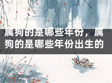 属狗的是哪些年份，属狗的是哪些年份出生的