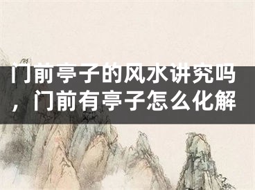 门前亭子的风水讲究吗，门前有亭子怎么化解