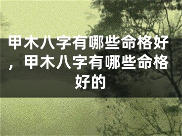 甲木八字有哪些命格好，甲木八字有哪些命格好的