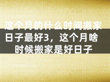 这个月的什么时间搬家日子最好3，这个月啥时候搬家是好日子