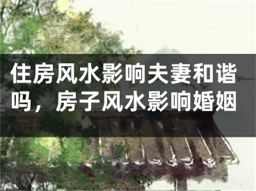 住房风水影响夫妻和谐吗，房子风水影响婚姻