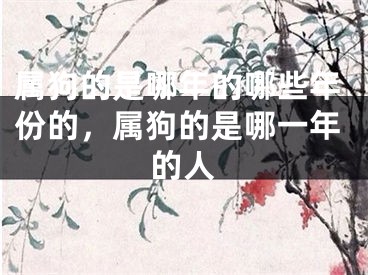 属狗的是哪年的哪些年份的，属狗的是哪一年的人