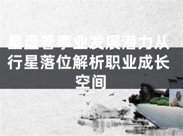 星盘看事业发展潜力从行星落位解析职业成长空间