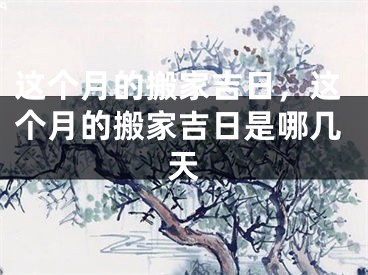 这个月的搬家吉日,这个月的搬家吉日是哪几天