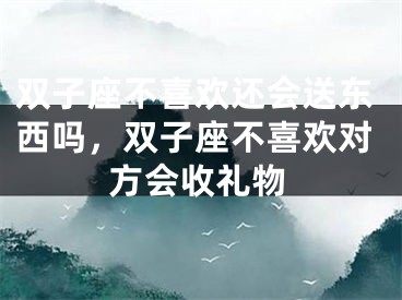 双子座不喜欢还会送东西吗,双子座不喜欢对方会收礼物