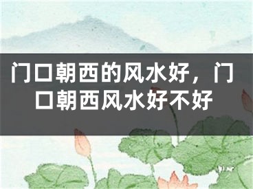 门口朝西的风水好，门口朝西风水好不好