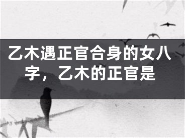 乙木遇正官合身的女八字,乙木的正官是