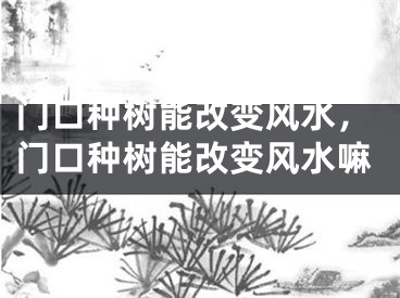 门口种树能改变风水，门口种树能改变风水嘛