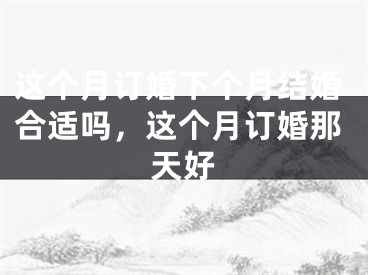这个月订婚下个月结婚合适吗,这个月订婚那天好