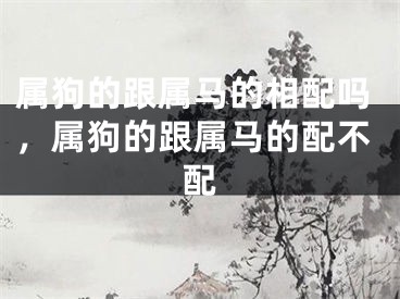 属狗的跟属马的相配吗，属狗的跟属马的配不配