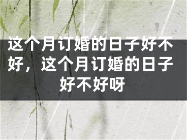 这个月订婚的日子好不好，这个月订婚的日子好不好呀