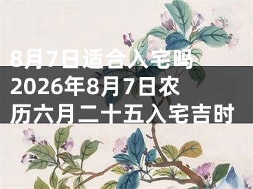 8月7日适合入宅吗 2026年8月7日农历六月二十五入宅吉时