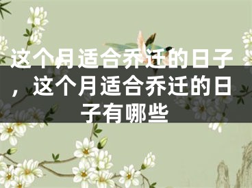 这个月适合乔迁的日子，这个月适合乔迁的日子有哪些
