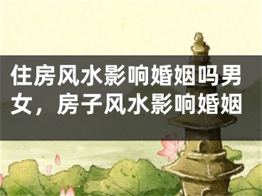 住房风水影响婚姻吗男女,房子风水影响婚姻