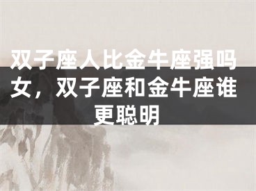 双子座人比金牛座强吗女，双子座和金牛座谁更聪明