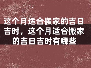 这个月适合搬家的吉日吉时,这个月适合搬家的吉日吉时有哪些