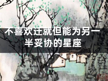 不喜欢迁就但能为另一半妥协的星座