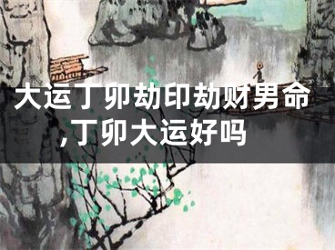 大运丁卯劫印劫财男命,丁卯大运好吗