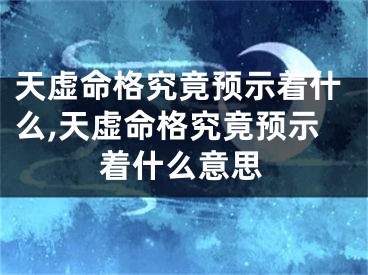 天虚命格究竟预示着什么,天虚命格究竟预示着什么意思