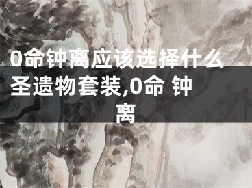 0命钟离应该选择什么圣遗物套装,0命 钟离