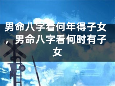 男命八字看何年得子女,男命八字看何时有子女