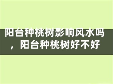阳台种桃树影响风水吗,阳台种桃树好不好