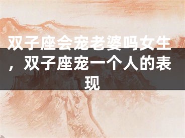 双子座会宠老婆吗女生，双子座宠一个人的表现