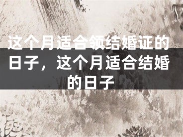 这个月适合领结婚证的日子,这个月适合结婚的日子