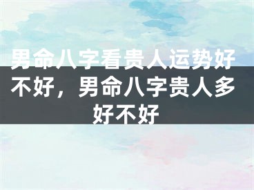 男命八字看贵人运势好不好，男命八字贵人多好不好
