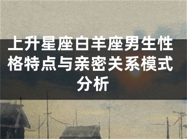 上升星座白羊座男生性格特点与亲密关系模式分析