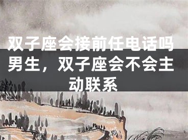 双子座会接前任电话吗男生，双子座会不会主动联系