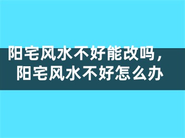 阳宅风水不好能改吗，阳宅风水不好怎么办