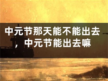 中元节那天能不能出去，中元节能出去嘛