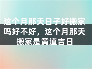 这个月那天日子好搬家吗好不好，这个月那天搬家是黄道吉日