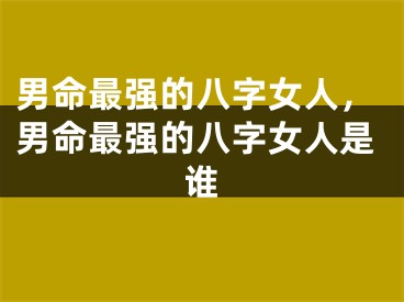 男命最强的八字女人，男命最强的八字女人是谁