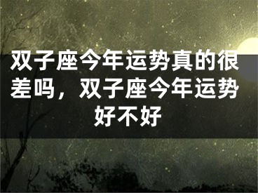 双子座今年运势真的很差吗，双子座今年运势好不好