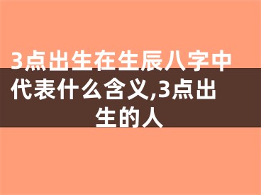 3点出生在生辰八字中代表什么含义,3点出生的人