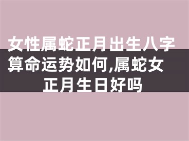 女性属蛇正月出生八字算命运势如何,属蛇女正月生日好吗