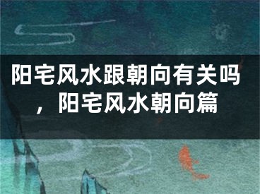 阳宅风水跟朝向有关吗，阳宅风水朝向篇