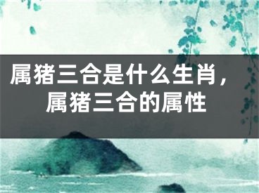 属猪三合是什么生肖，属猪三合的属性