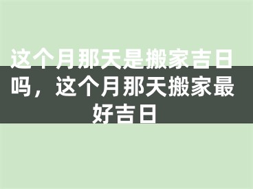 这个月那天是搬家吉日吗，这个月那天搬家最好吉日