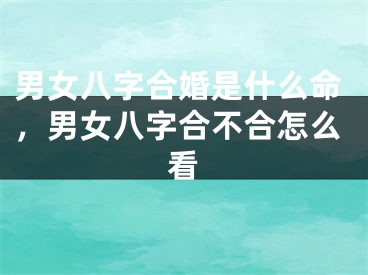 男女八字合婚是什么命，男女八字合不合怎么看