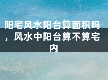 阳宅风水阳台算面积吗,风水中阳台算不算宅内