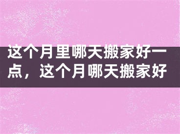 这个月里哪天搬家好一点，这个月哪天搬家好