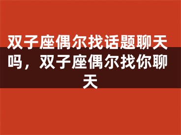双子座偶尔找话题聊天吗,双子座偶尔找你聊天