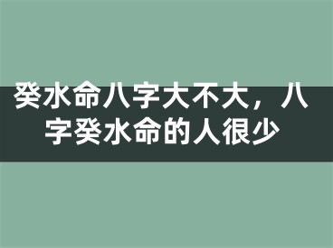 癸水命八字大不大,八字癸水命的人很少