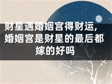 财星遇婚姻宫得财运,婚姻宫是财星的最后都嫁的好吗
